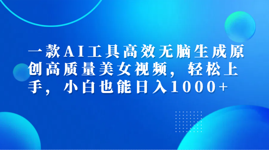 一款AI工具高效无脑生成原创高质量美女视频，轻松上手，小白也能日入1000+-欧乐副业网