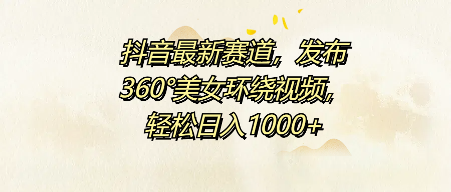 抖音最新赛道，发布360°美女环绕视频，轻松日入1000+-欧乐副业网
