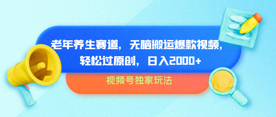 视频号独家玩法，老年养生赛道，无脑搬运爆款视频，轻松过原创，批量操作，日入2000+-欧乐副业网