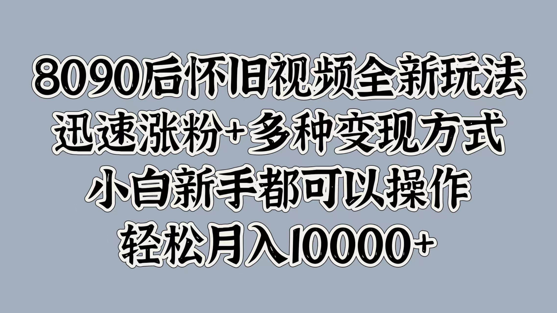 8090后怀旧视频全新玩法，迅速涨粉+多种变现方式，小白新手都可以操作，轻松月入10000+-欧乐副业网