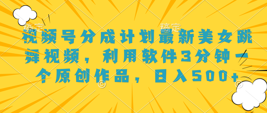 视频号分成计划最新美女跳舞视频，利用软件3分钟一个原创作品，日入500+-欧乐副业网