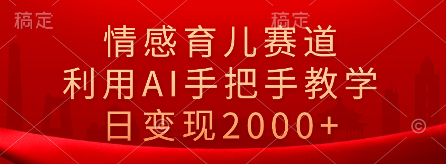 情感育儿赛道，利用AI手把手教学，日变现2000+-欧乐副业网