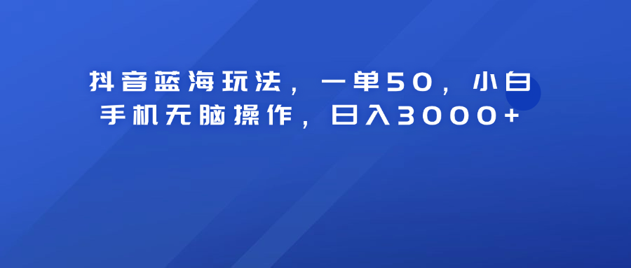 抖音蓝海玩法,一单50!小白手机无脑操作,日入3000+-欧乐副业网