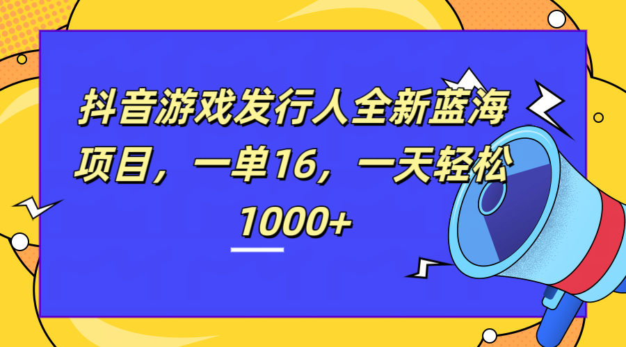 全新抖音游戏发行人蓝海项目，一单16，一天轻松1000+-欧乐副业网