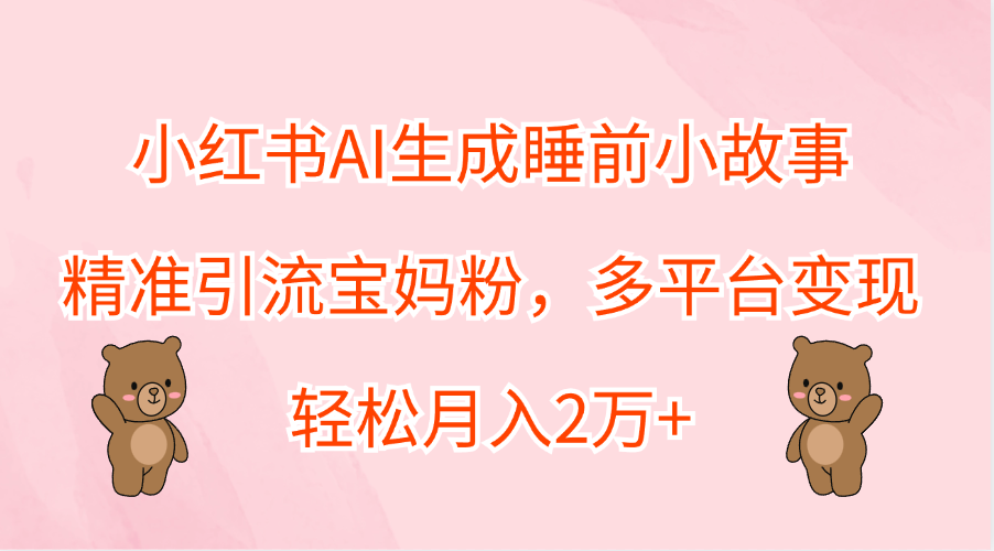 小红书AI生成睡前小故事，精准引流宝妈粉，轻松月入2万+，多平台变现-欧乐副业网