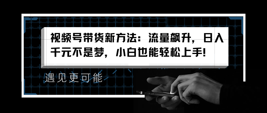 视频号带货新方法：流量飙升，日入千元不是梦，小白也能轻松上手！-欧乐副业网