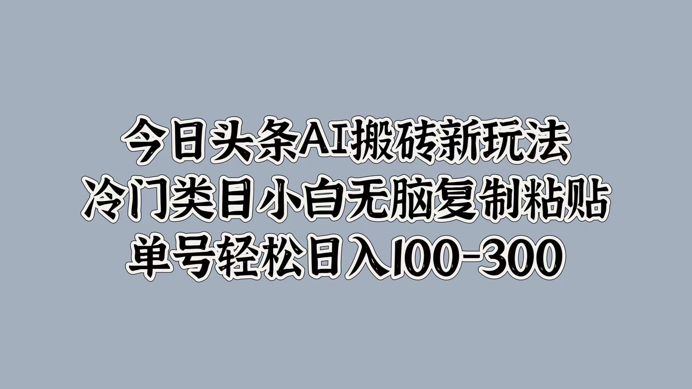 今日头条AI搬砖新玩法，冷门类目小白无脑复制粘贴，单号轻松日入100-300-欧乐副业网