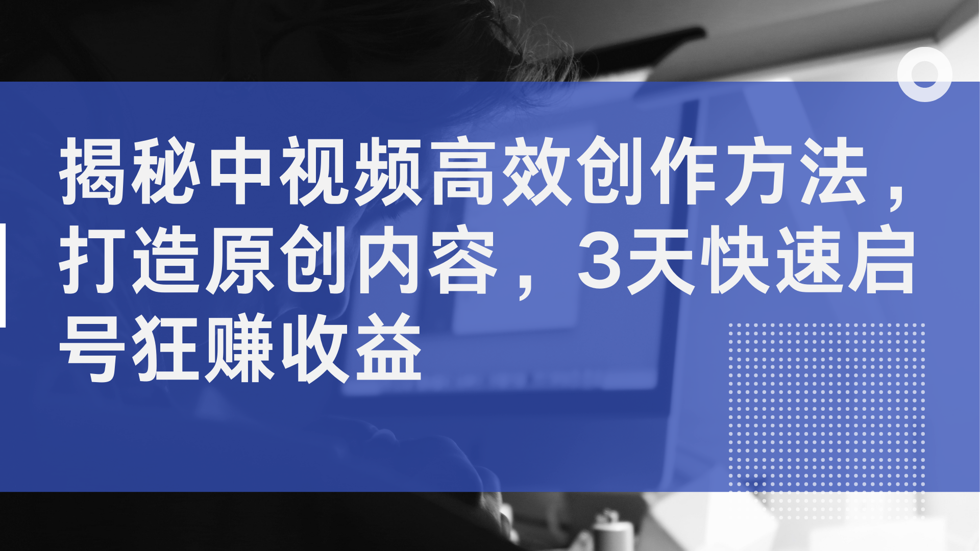 揭秘中视频高效创作方法，打造原创内容，3天快速启号狂赚收益-欧乐副业网