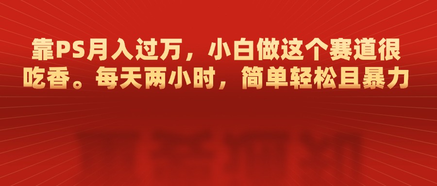 靠PS月入过万，每天两小时，简单轻松且暴，小白做这个赛道很吃香-欧乐副业网