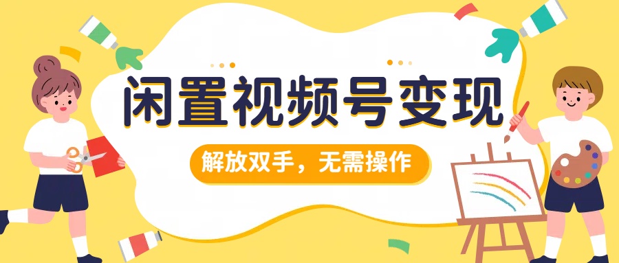 闲置视频号变现，搞钱项目再升级，解放双手，无需操作，最高单日500+-欧乐副业网