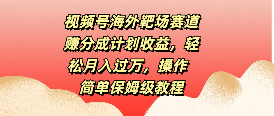 视频号海外靶场赛道赚分成计划收益，轻松月入过万，操作简单保姆级教程-欧乐副业网