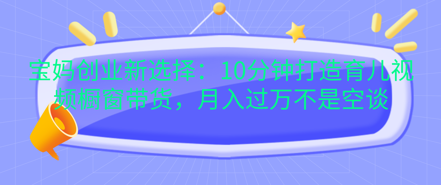 宝妈创业新选择：10分钟打造育儿视频橱窗带货，月入过万不是空谈-欧乐副业网