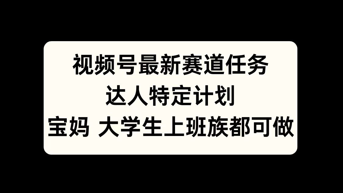 视频号最新赛道任务，达人特定计划，宝妈、大学生、上班族皆可做-欧乐副业网