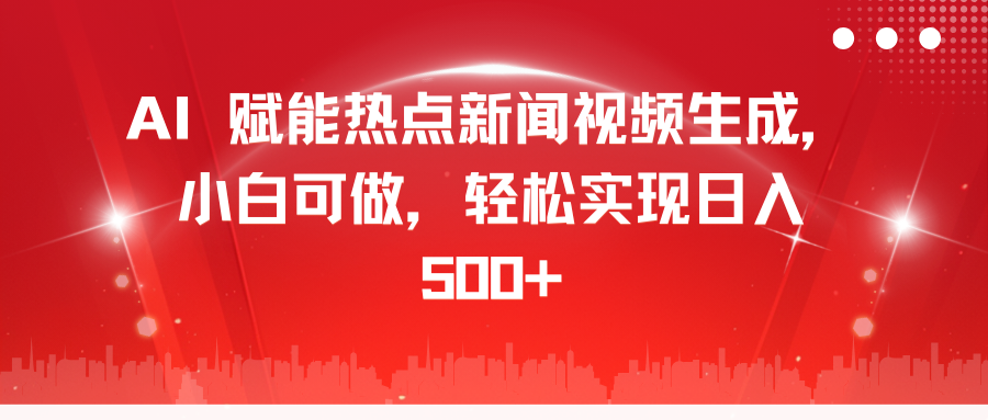 AI 赋能热点新闻视频生成，小白可做，轻松实现日入 500+-欧乐副业网