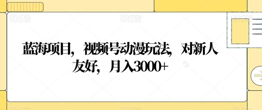 视频号动漫玩法,对新人友好,月入3000+,蓝海项目-欧乐副业网