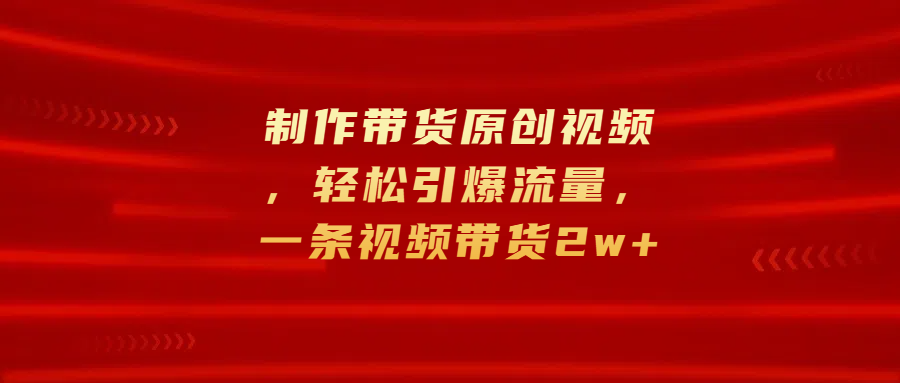 制作带货原创视频，轻松引爆流量，一条视频带货2w+-欧乐副业网