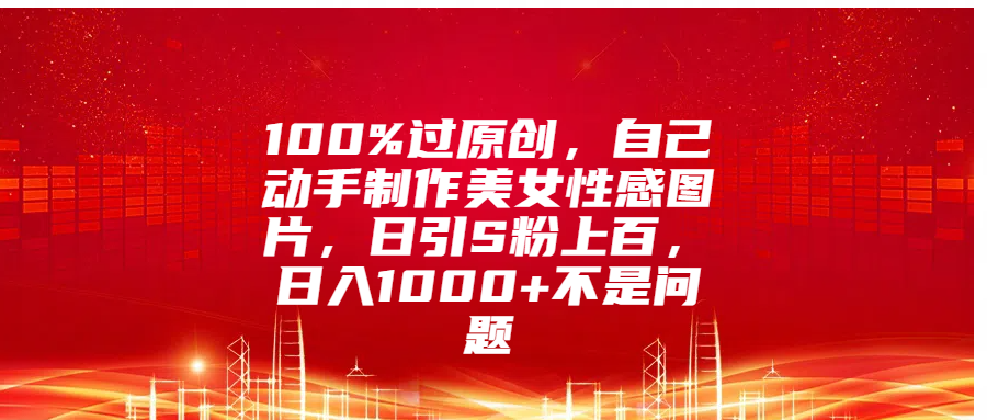 100%过原创,自己动手制作美女性感图片,日引S粉上百,日入1000+不是问题-欧乐副业网