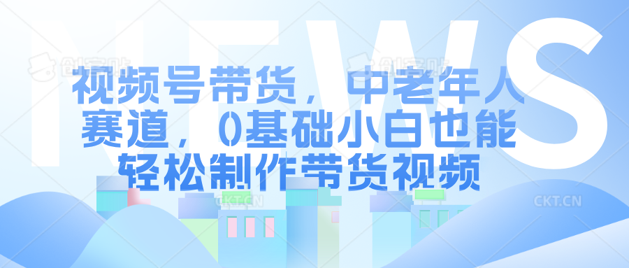 视频号带货，中老年人赛道，0基础小白也能轻松制作带货视频-欧乐副业网