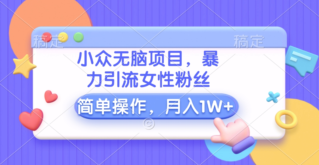 小众无脑项目，暴力引流女性粉丝，简单操作，月入10000+元-欧乐副业网