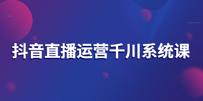 【副业项目3257期】抖音直播运营千川实战课：直播运营规划、起号、主播培养、千川投放等-欧乐副业网