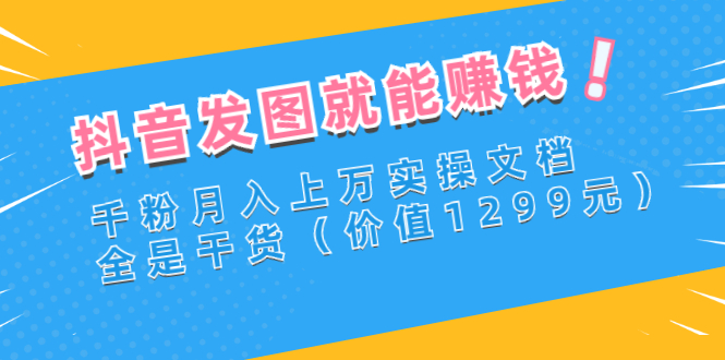 【副业项目3277期】抖音发图怎么赚钱：抖音千粉月入上万实操文档，全是干货-欧乐副业网