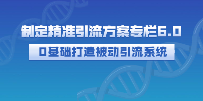 【副业项目3283期】制定精准引流方案专栏6.0：（如何0基础打造被动引流系统，价值1380元）-欧乐副业网
