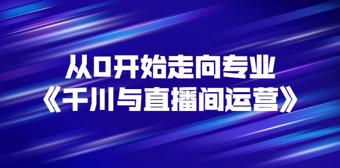 【副业项目3290期】从0开始学专业千川与直播间运营（巨量千川怎么投直播间）-欧乐副业网