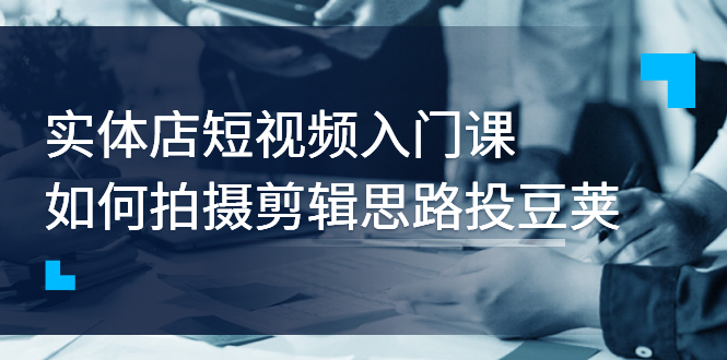 【副业项目3321期】实体店短视频入门课，如何拍摄剪辑思路投dou+价值999元（实体店怎么做短视频推广）-欧乐副业网