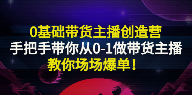 【副业项目3403期】0基础带货主播创造营：手把手带你从0-1做带货主播，教你场场爆单！-欧乐副业网