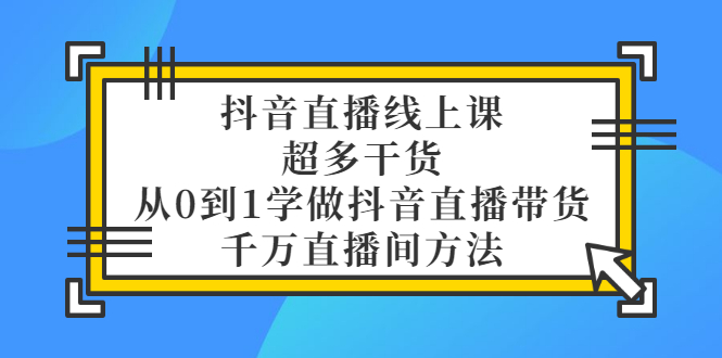 【副业项目3550期】抖音直播详细实战课，超多干货，从0到1学做抖音直播带货-欧乐副业网