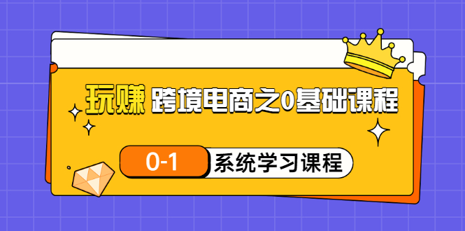 【副业项目3555期】跨境电商0基础课程，跨境电商如何从零开始学-欧乐副业网