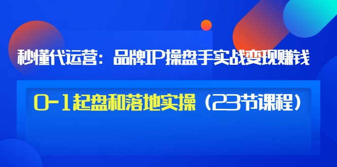 【副业项目3634期】代运营操盘手入门课：品牌IP操盘手实战赚钱，0-1起盘和落地实操（23节课程）-欧乐副业网