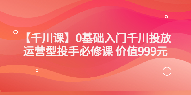 【副业项目3750期】交个朋友千川课：0基础入门千川投放，运营型投手必修课-欧乐副业网