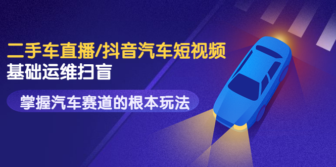 【副业项目3763期】创客君·二手车短视频运营教程，掌握汽车行业短视频的根本玩法-欧乐副业网