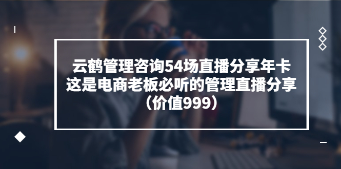【副业项目3843期】云鹤管理咨询54场直播分享年卡：电商公司团队管理经验分享，电商公司怎么管理-欧乐副业网