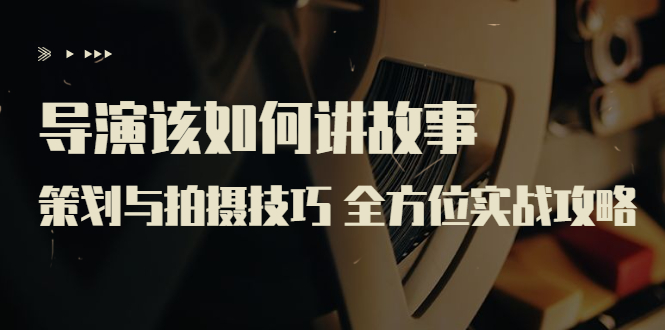 【副业项目3945期】导演该如何讲故事：策划与拍摄技巧 全方位实战攻略（8节课 原价799）-欧乐副业网