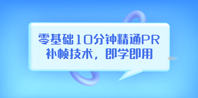 【副业项目3961期】零基础10分钟精通PR补帧技术，即学即用 编辑视频上传至抖音，高概率上热门-欧乐副业网