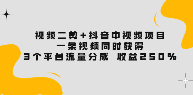 【副业项目3977期】视频二剪+抖音中视频项目：一条视频获得3个平台流量分成 收益250% 价值4980-欧乐副业网