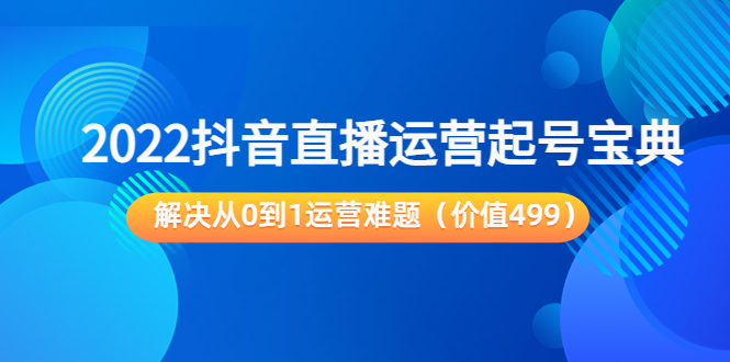 【副业项目3983期】2022抖音直播运营起号宝典：解决从0到1运营难题-欧乐副业网