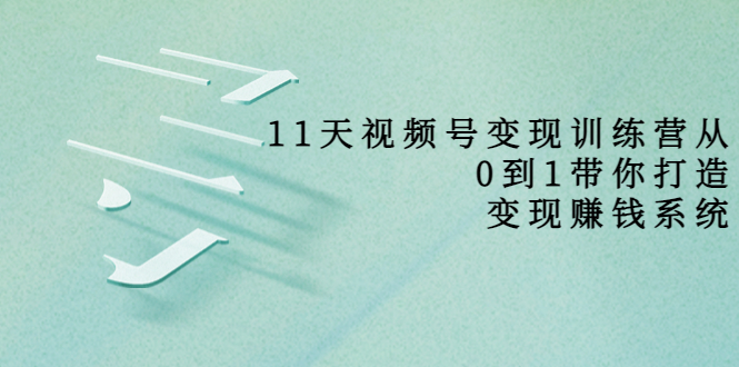 【副业项目4003期】11天视频号变现训练营，从0到1打造变现赚钱系统-欧乐副业网