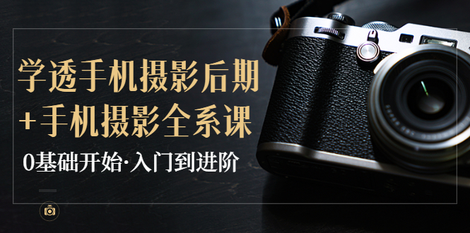 【副业项目4028期】教你学透手机摄影后期+手机摄影全系课，0基础开始·入门到进阶-欧乐副业网