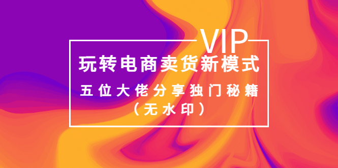 【副业项目4064期】玩转电商卖货新模式，五位大佬分享独门秘籍（无水印）-欧乐副业网