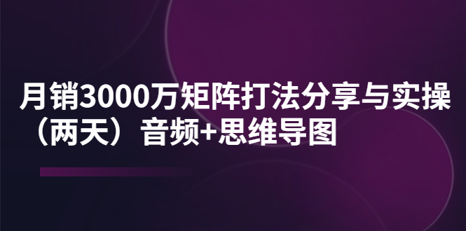 【副业项目4119期】某线下培训：月销3000万矩阵打法分享与实操（两天）音频+思维导图-欧乐副业网