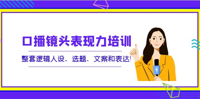 【副业项目4138期】口播镜头表现力培训：整套逻辑人设、选题、文案和表达-欧乐副业网