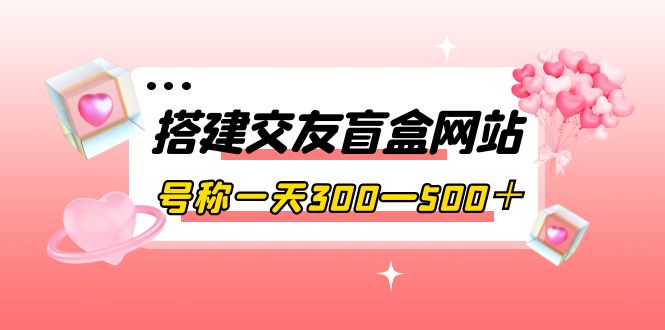 【副业项目4156期】交友盲盒网站搭建教程，号称一天300—500＋【源码+教程】-欧乐副业网
