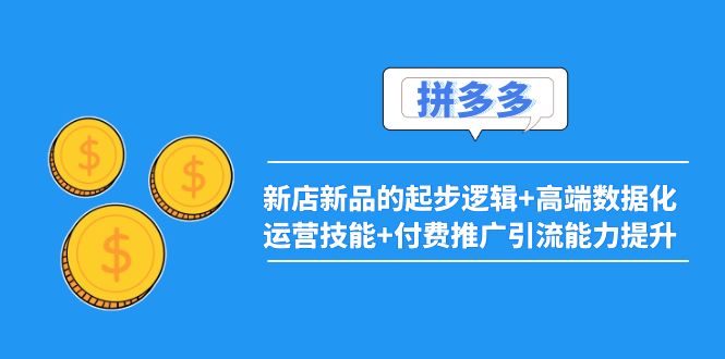【副业项目4181期】2022拼多多：新店新品的起步逻辑+高端数据化运营技能+付费推广引流能力提升-欧乐副业网