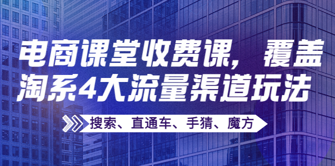【副业项目4186期】某电商课堂收费课，覆盖淘系4大流量渠道玩法【搜索、直通车、手猜、魔方】-欧乐副业网