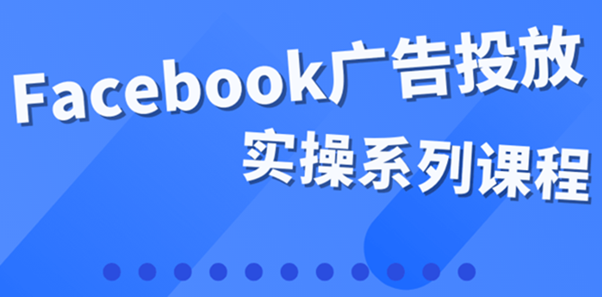 【副业项目4204期】百万级广告操盘手带你玩Facebook全系列投放：运营和广告优化技能实操-欧乐副业网