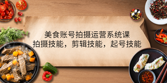 【副业项目4439期】美食账号拍摄运营系统课：拍摄技能，剪辑技能，起号技能（21节课）-欧乐副业网