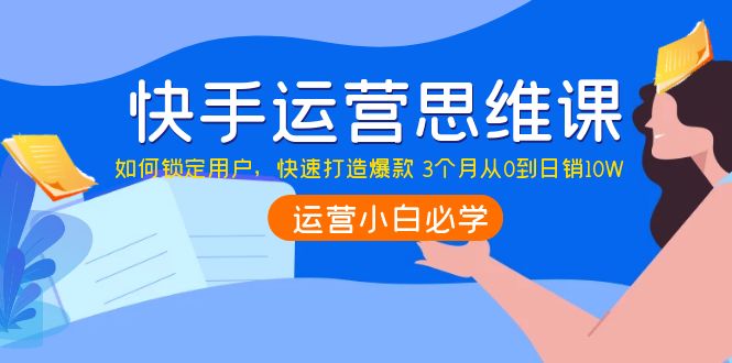 【副业项目4241期】快手运营思维课：如何锁定用户，快速打造爆款 3个月从0到日销10W-欧乐副业网